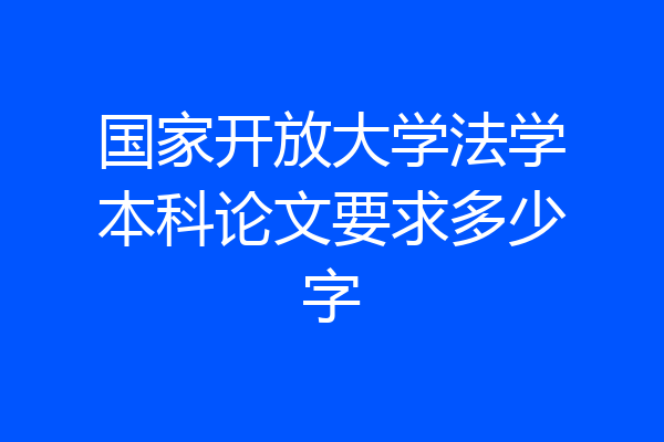 国家开放大学法学本科论文要求多少字