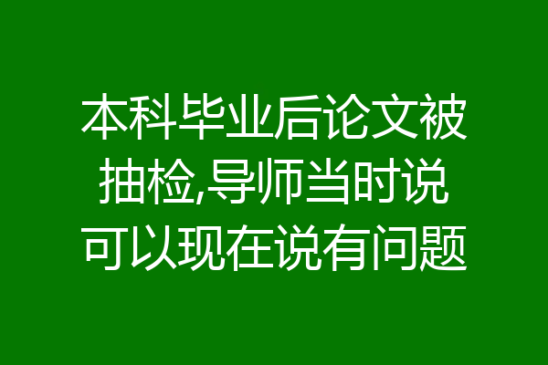 本科毕业后论文被抽检,导师当时说可以现在说有问题