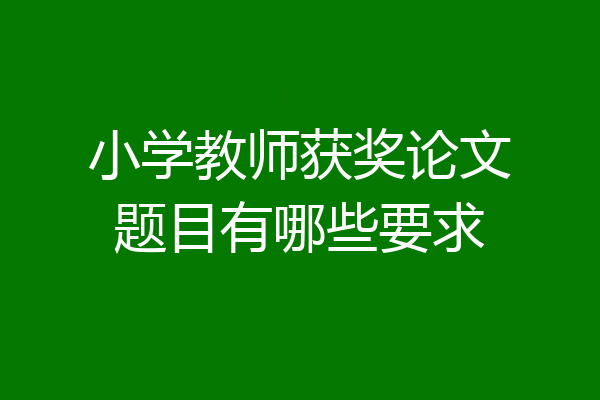 小学教师获奖论文题目有哪些要求