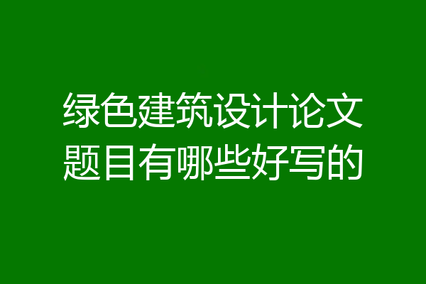 绿色建筑设计论文题目有哪些好写的