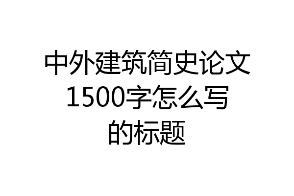 中外建筑简史论文1500字怎么写的标题