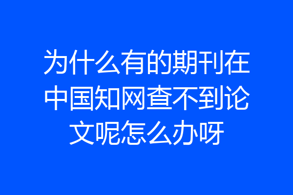 为什么有的期刊在中国知网查不到论文呢怎么办呀