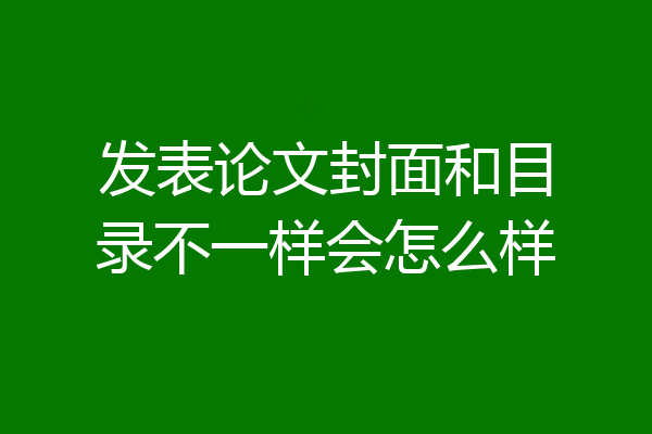 发表论文封面和目录不一样会怎么样