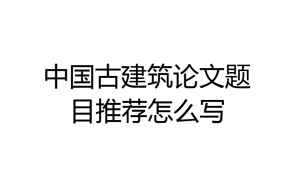 中国古建筑论文题目推荐怎么写