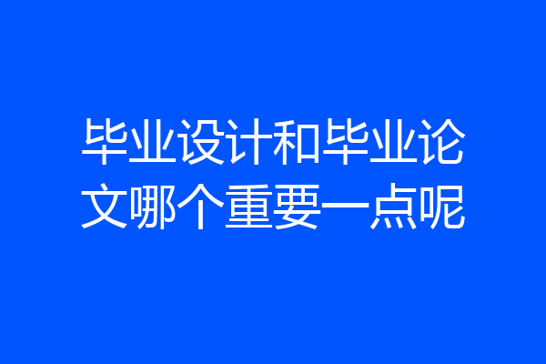 毕业设计和毕业论文哪个重要一点呢
