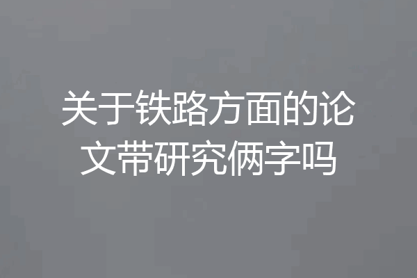 关于铁路方面的论文带研究俩字吗