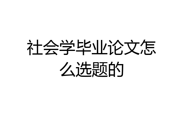 社会学毕业论文怎么选题的