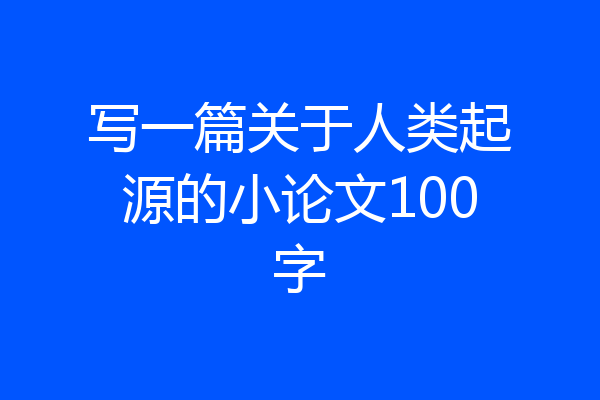 写一篇关于人类起源的小论文100字
