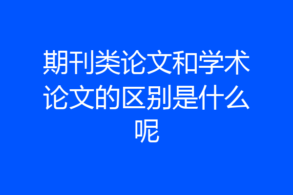 期刊类论文和学术论文的区别是什么呢