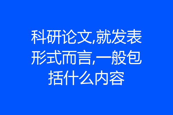 科研论文,就发表形式而言,一般包括什么内容