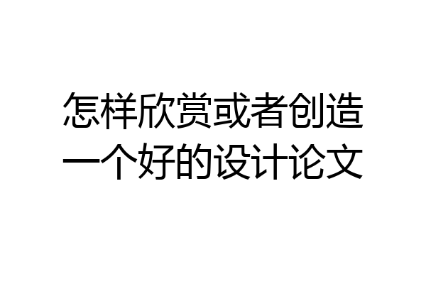 怎样欣赏或者创造一个好的设计论文