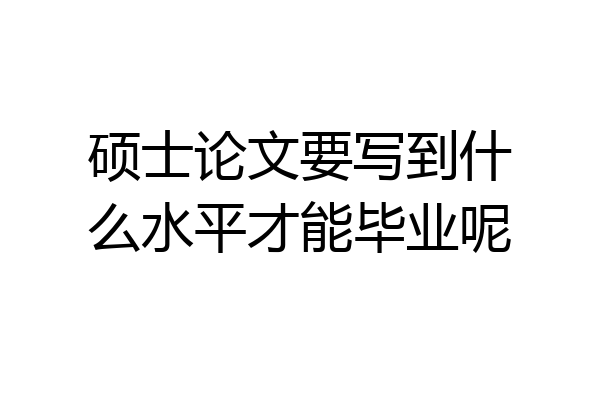 硕士论文要写到什么水平才能毕业呢