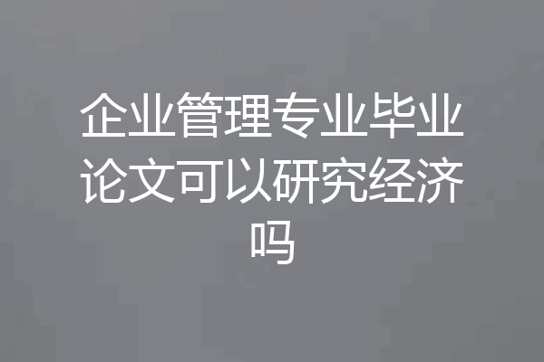 企业管理专业毕业论文可以研究经济吗