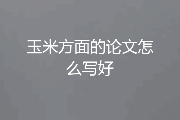 玉米方面的论文怎么写好