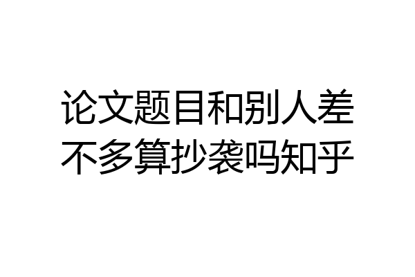 论文题目和别人差不多算抄袭吗知乎