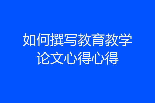如何撰写教育教学论文心得心得