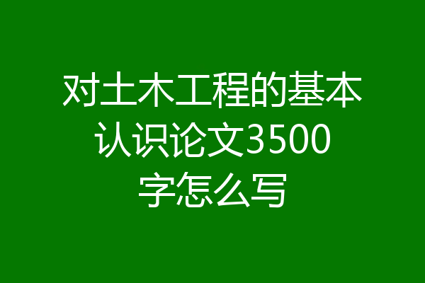 对土木工程的基本认识论文3500字怎么写