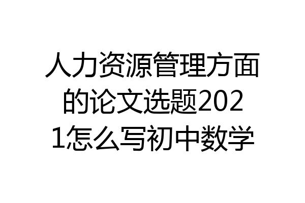 人力资源管理方面的论文选题2021怎么写初中数学