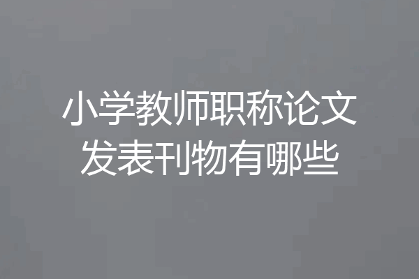 小学教师职称论文发表刊物有哪些