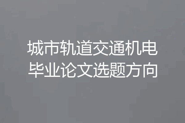 城市轨道交通机电毕业论文选题方向