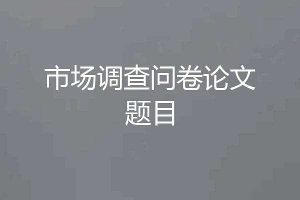 市场调查问卷论文题目