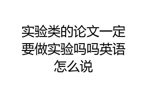 实验类的论文一定要做实验吗吗英语怎么说