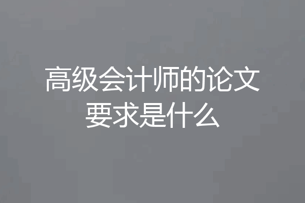 高级会计师的论文要求是什么