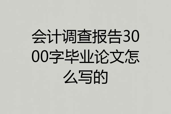 会计调查报告3000字毕业论文怎么写的