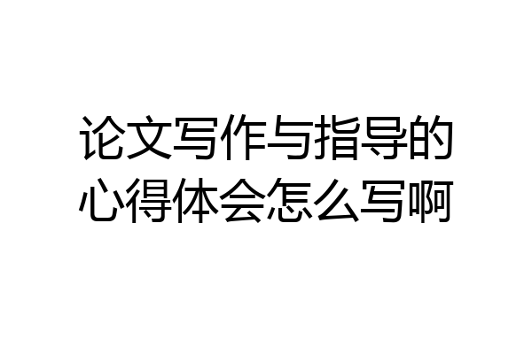 论文写作与指导的心得体会怎么写啊