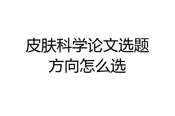 皮肤科学论文选题方向怎么选