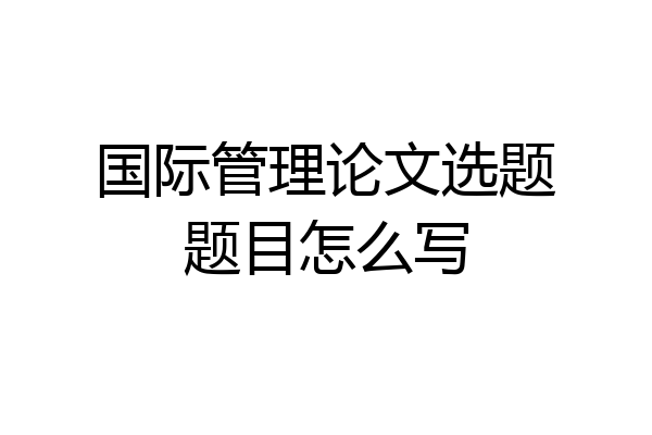 国际管理论文选题题目怎么写