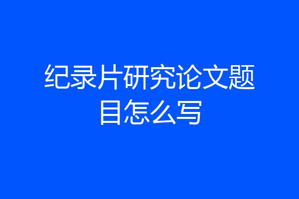 纪录片研究论文题目怎么写