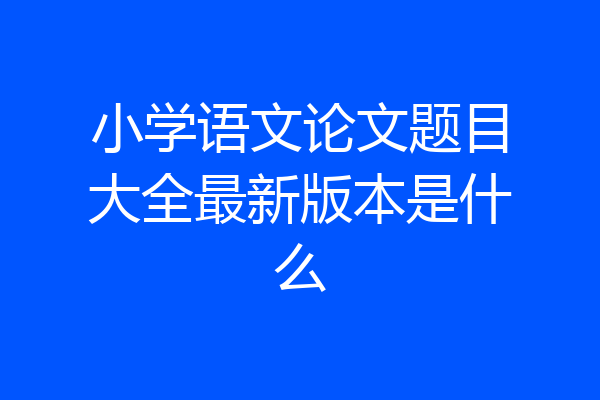 小学语文论文题目大全最新版本是什么