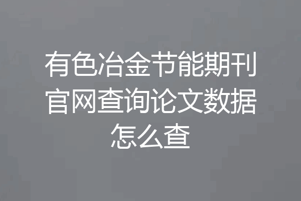 有色冶金节能期刊官网查询论文数据怎么查