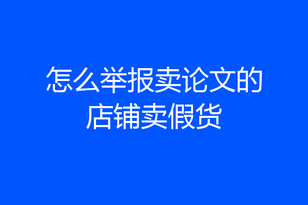 怎么举报卖论文的店铺卖假货