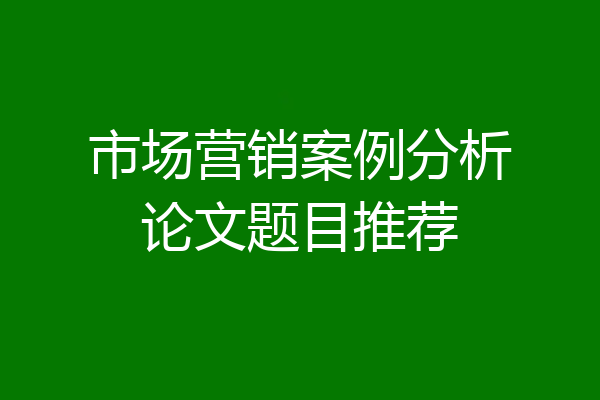 市场营销案例分析论文题目推荐