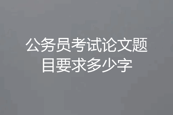 公务员考试论文题目要求多少字