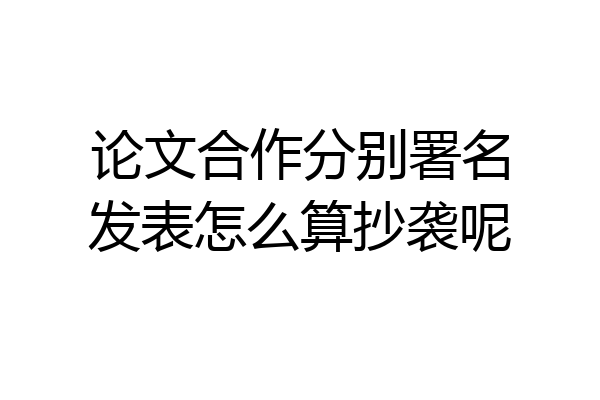 论文合作分别署名发表怎么算抄袭呢