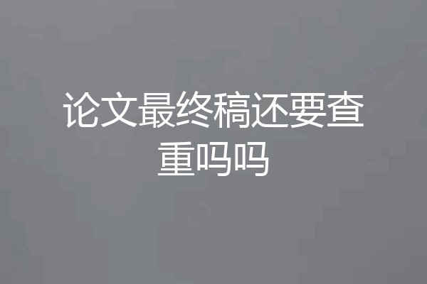 论文最终稿还要查重吗吗