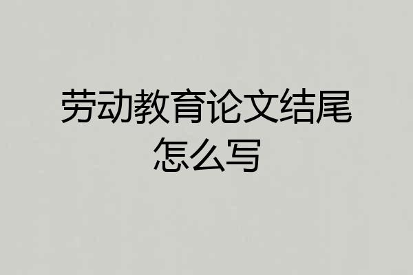 劳动教育论文结尾怎么写