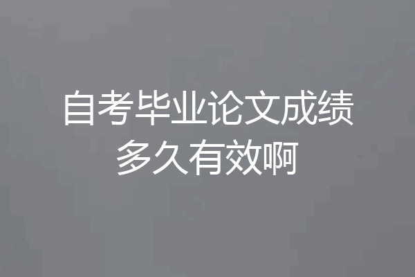 自考毕业论文成绩多久有效啊