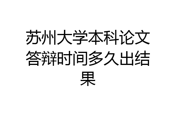 苏州大学本科论文答辩时间多久出结果