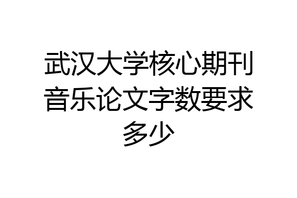 武汉大学核心期刊音乐论文字数要求多少