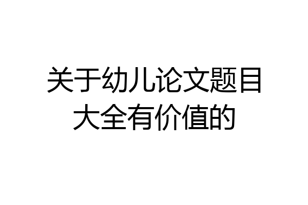 关于幼儿论文题目大全有价值的