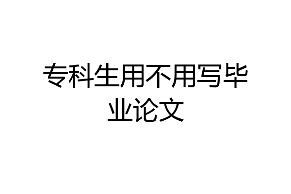 专科生用不用写毕业论文