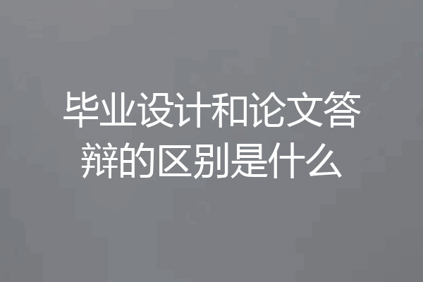 毕业设计和论文答辩的区别是什么