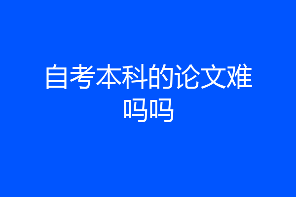 自考本科的论文难吗吗