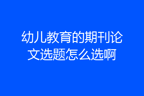 幼儿教育的期刊论文选题怎么选啊