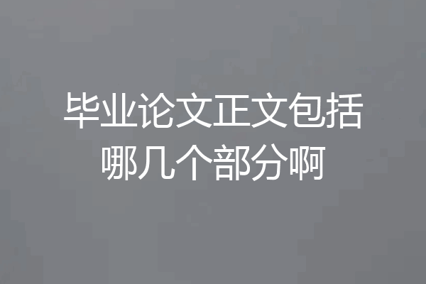 毕业论文正文包括哪几个部分啊