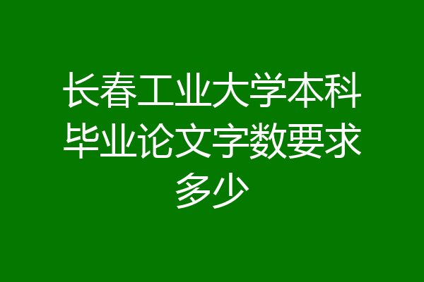 长春工业大学本科毕业论文字数要求多少